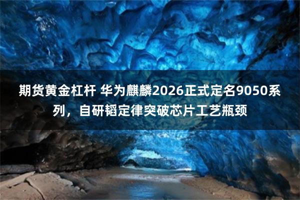 期货黄金杠杆 华为麒麟2026正式定名9050系列,自研韬定律突破芯片工艺瓶颈