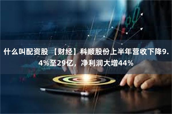 什么叫配资股 【财经】科顺股份上半年营收下降9.4%至29亿，净利润大增44%