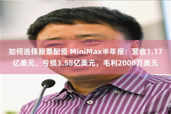 如何选择股票配资 MiniMax半年报：营收1.17亿美元，亏损3.58亿美元，毛利2000万美元