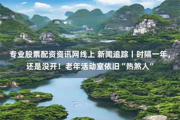 专业股票配资资讯网线上 新闻追踪丨时隔一年，还是没开！老年活动室依旧“热煞人”
