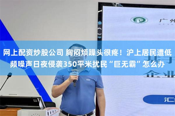 网上配资炒股公司 胸闷烦躁头很疼！沪上居民遭低频噪声日夜侵袭350平米扰民“巨无霸”怎么办