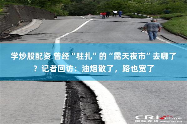 学炒股配资 曾经“驻扎”的“露天夜市”去哪了？记者回访：油烟散了，路也宽了