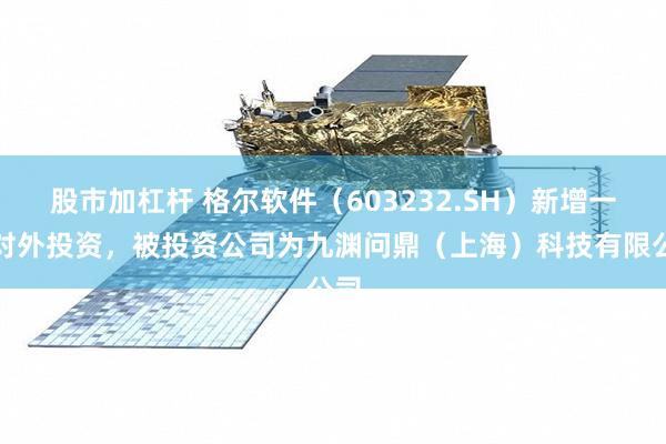 股市加杠杆 格尔软件（603232.SH）新增一起对外投资，被投资公司为九渊问鼎（上海）科技有限公司