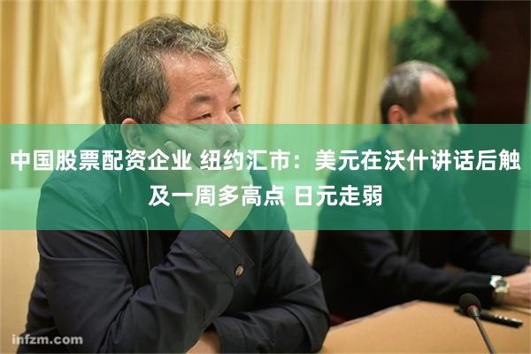 中国股票配资企业 纽约汇市：美元在沃什讲话后触及一周多高点 日元走弱