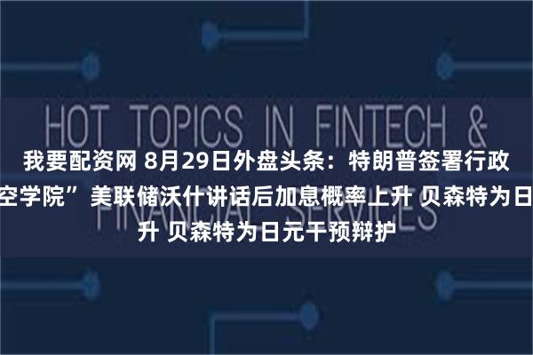 我要配资网 8月29日外盘头条：特朗普签署行政令设立“太空学院” 美联储沃什讲话后加息概率上升 贝森特为日元干预辩护