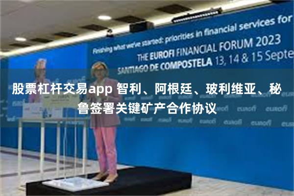 股票杠杆交易app 智利、阿根廷、玻利维亚、秘鲁签署关键矿产合作协议