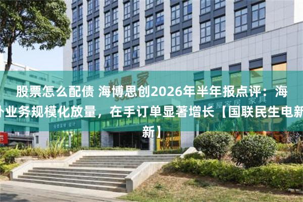 股票怎么配债 海博思创2026年半年报点评：海外业务规模化放量，在手订单显著增长【国联民生电新】