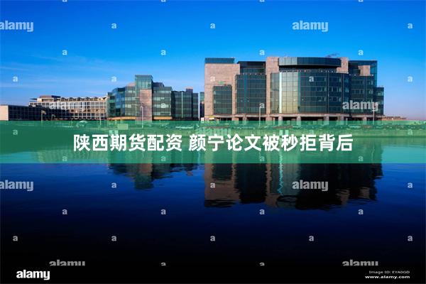 陕西期货配资 颜宁论文被秒拒背后