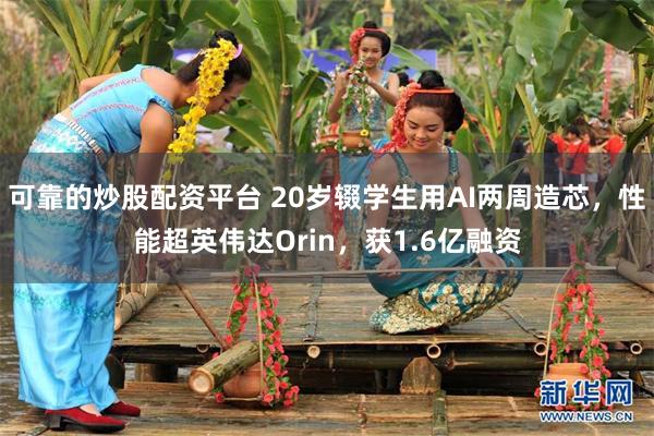 可靠的炒股配资平台 20岁辍学生用AI两周造芯，性能超英伟达Orin，获1.6亿融资