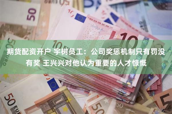 期货配资开户 宇树员工：公司奖惩机制只有罚没有奖 王兴兴对他认为重要的人才慷慨