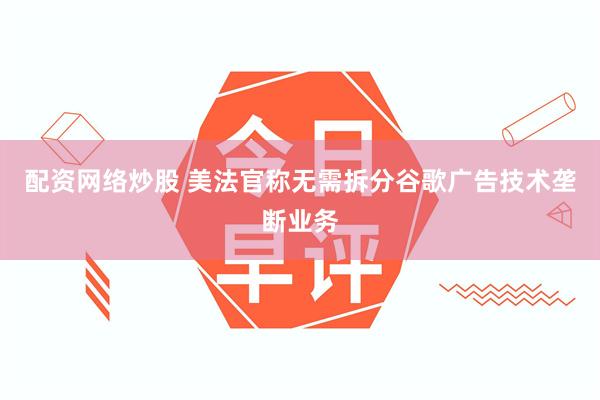 配资网络炒股 美法官称无需拆分谷歌广告技术垄断业务