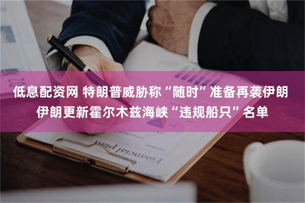 低息配资网 特朗普威胁称“随时”准备再袭伊朗 伊朗更新霍尔木兹海峡“违规船只”名单