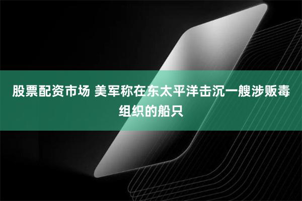 股票配资市场 美军称在东太平洋击沉一艘涉贩毒组织的船只