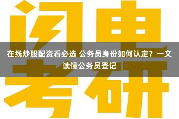 在线炒股配资看必选 公务员身份如何认定？一文读懂公务员登记
