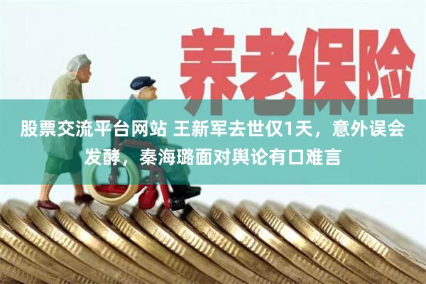 股票交流平台网站 王新军去世仅1天，意外误会发酵，秦海璐面对舆论有口难言