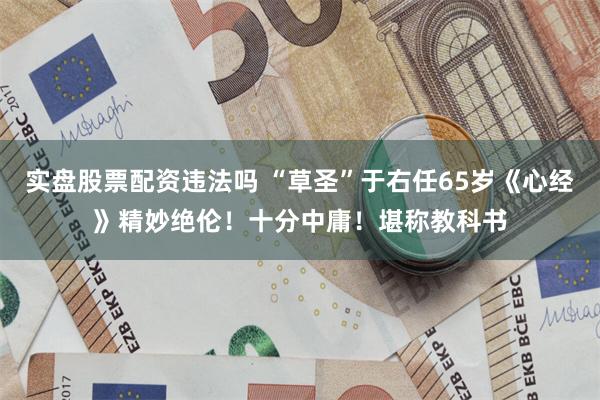 实盘股票配资违法吗 “草圣”于右任65岁《心经》精妙绝伦！十分中庸！堪称教科书