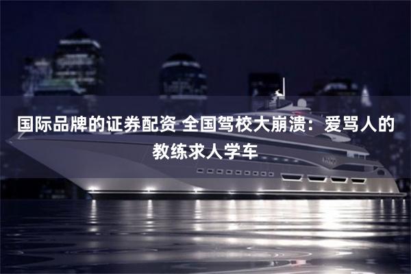 国际品牌的证券配资 全国驾校大崩溃：爱骂人的教练求人学车