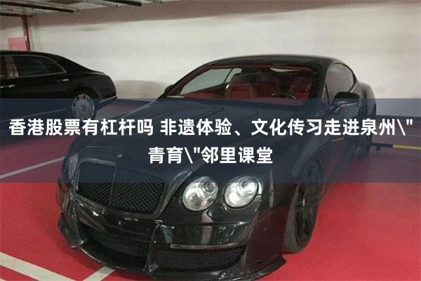 香港股票有杠杆吗 非遗体验、文化传习走进泉州