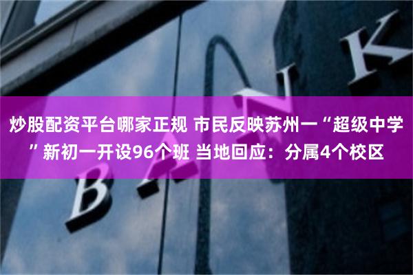 炒股配资平台哪家正规 市民反映苏州一“超级中学”新初一开设96个班 当地回应：分属4个校区