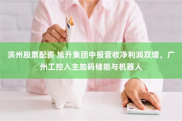 滨州股票配资 旭升集团中报营收净利润双增，广州工控入主加码储能与机器人