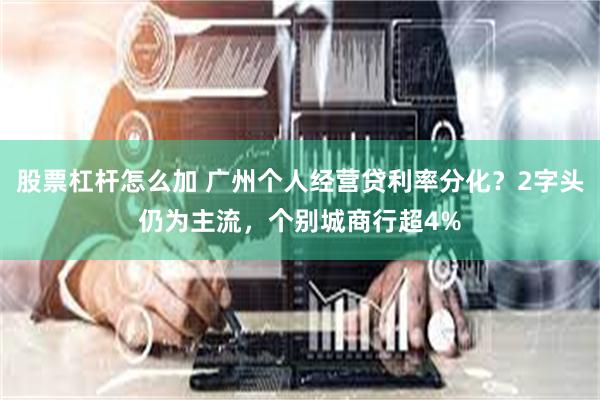 股票杠杆怎么加 广州个人经营贷利率分化?2字头仍为主流,个别城商行超4%