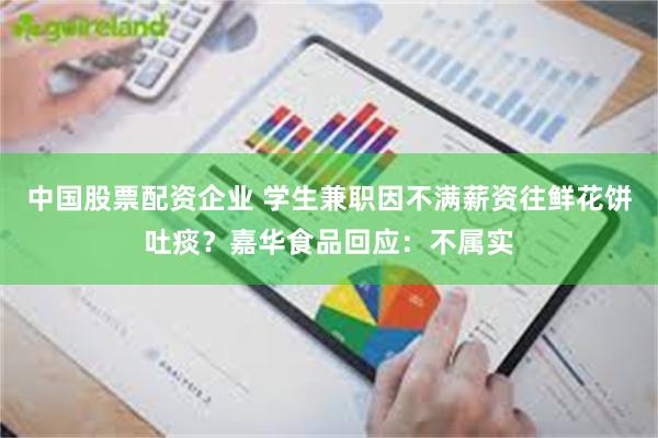 中国股票配资企业 学生兼职因不满薪资往鲜花饼吐痰？嘉华食品回应：不属实