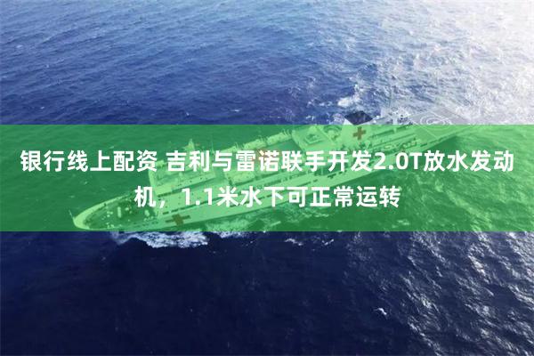 银行线上配资 吉利与雷诺联手开发2.0T放水发动机，1.1米水下可正常运转