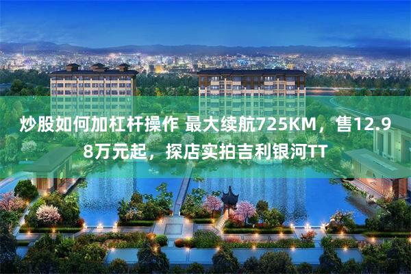 炒股如何加杠杆操作 最大续航725KM，售12.98万元起，探店实拍吉利银河TT