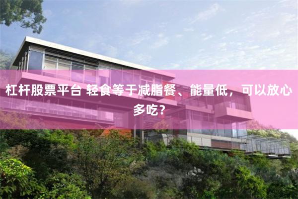 杠杆股票平台 轻食等于减脂餐、能量低，可以放心多吃？