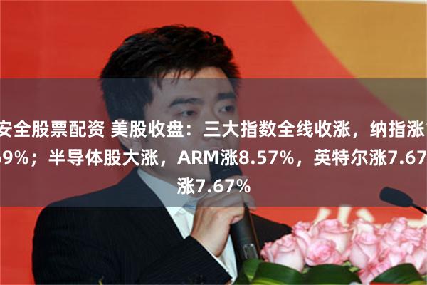 安全股票配资 美股收盘：三大指数全线收涨，纳指涨1.69%；半导体股大涨，ARM涨8.57%，英特尔涨7.67%