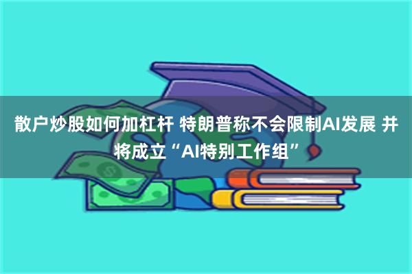 散户炒股如何加杠杆 特朗普称不会限制AI发展 并将成立“AI特别工作组”