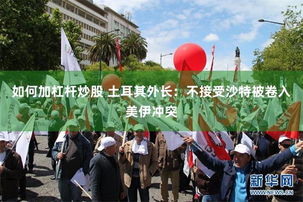 如何加杠杆炒股 土耳其外长：不接受沙特被卷入美伊冲突