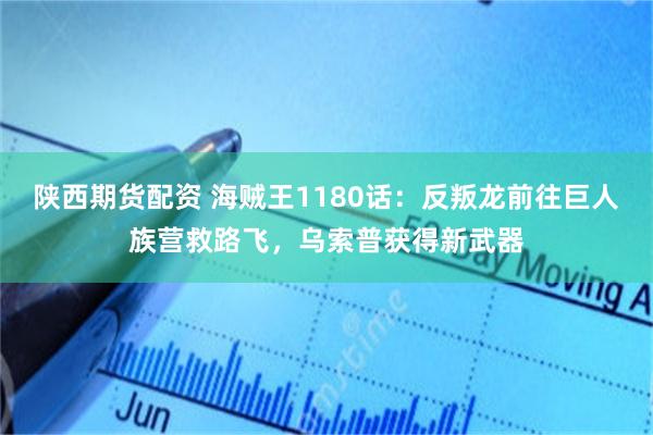 陕西期货配资 海贼王1180话:反叛龙前往巨人族营救路飞,乌索普获得新武器
