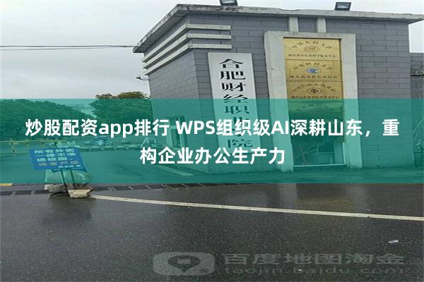 炒股配资app排行 WPS组织级AI深耕山东，重构企业办公生产力