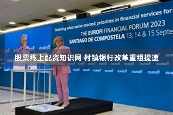 股票线上配资知识网 村镇银行改革重组提速