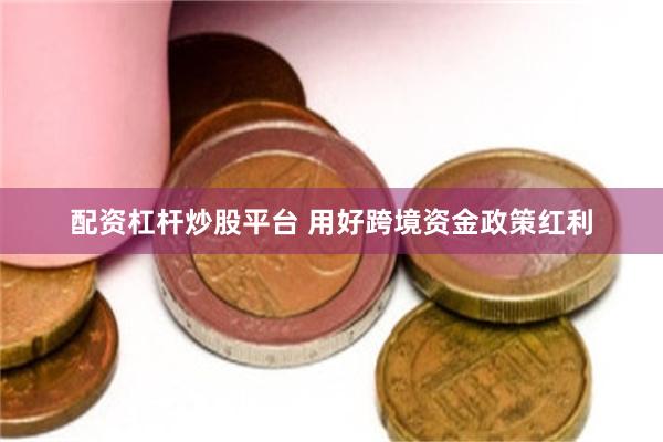 配资杠杆炒股平台 用好跨境资金政策红利