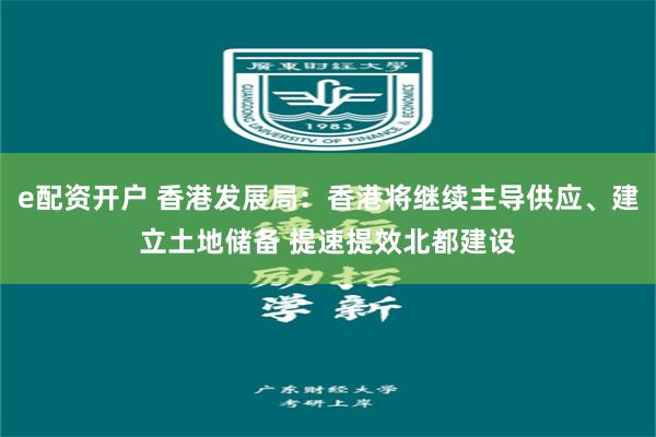 e配资开户 香港发展局：香港将继续主导供应、建立土地储备 提速提效北都建设