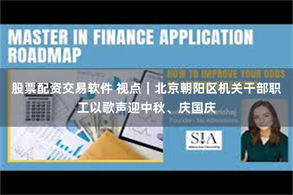 股票配资交易软件 视点|北京朝阳区机关干部职工以歌声迎中秋、庆国庆