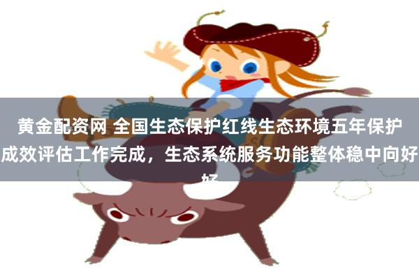 黄金配资网 全国生态保护红线生态环境五年保护成效评估工作完成，生态系统服务功能整体稳中向好