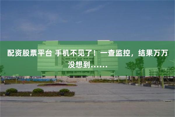 配资股票平台 手机不见了！一查监控，结果万万没想到……