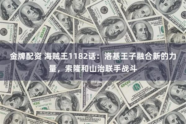 金牌配资 海贼王1182话：洛基王子融合新的力量，索隆和山治联手战斗