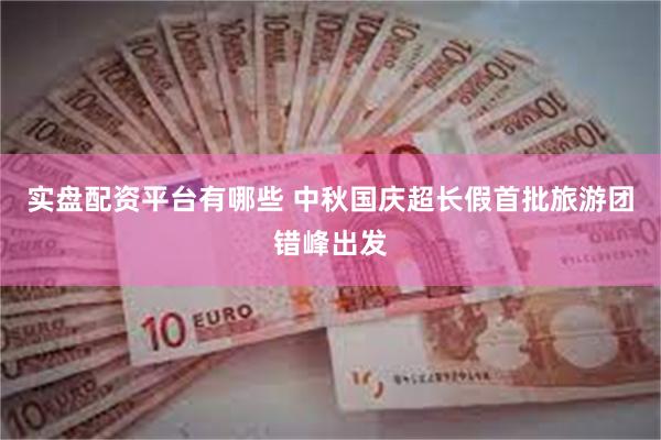 实盘配资平台有哪些 中秋国庆超长假首批旅游团错峰出发