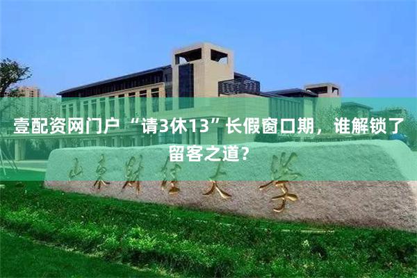 壹配资网门户 “请3休13”长假窗口期，谁解锁了留客之道？