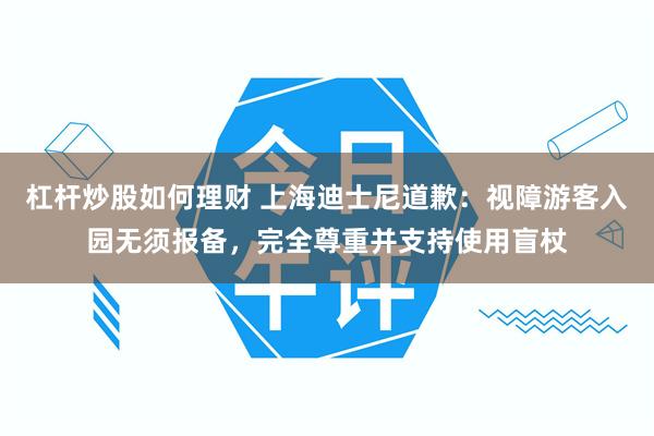 杠杆炒股如何理财 上海迪士尼道歉：视障游客入园无须报备，完全尊重并支持使用盲杖