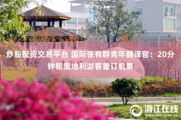 炒股配资交易平台 国际张有群青年翻译官：20分钟帮奥地利游客重订机票