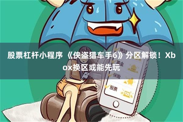 股票杠杆小程序 《侠盗猎车手6》分区解锁！Xbox换区或能先玩