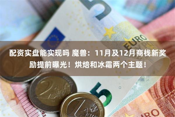 配资实盘能实现吗 魔兽：11月及12月商栈新奖励提前曝光！烘焙和冰霜两个主题！