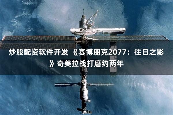 炒股配资软件开发 《赛博朋克2077：往日之影》奇美拉战打磨约两年