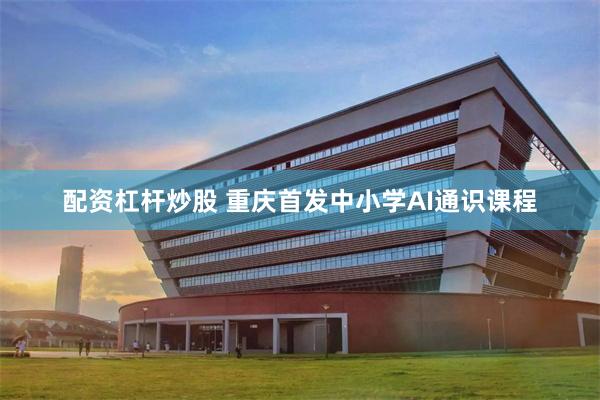 配资杠杆炒股 重庆首发中小学AI通识课程