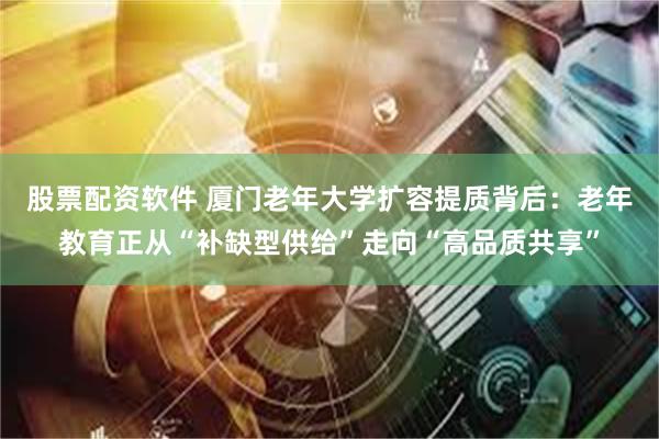 股票配资软件 厦门老年大学扩容提质背后：老年教育正从“补缺型供给”走向“高品质共享”
